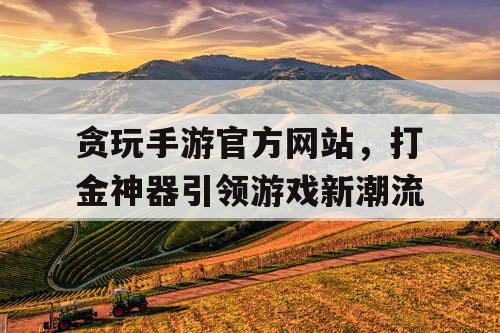 贪玩手游官方网站，打金神器引领游戏新潮流