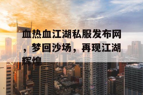 血热血江湖私服发布网，梦回沙场，再现江湖辉煌