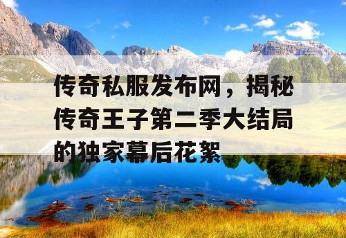 传奇私服发布网，揭秘传奇王子第二季大结局的独家幕后花絮