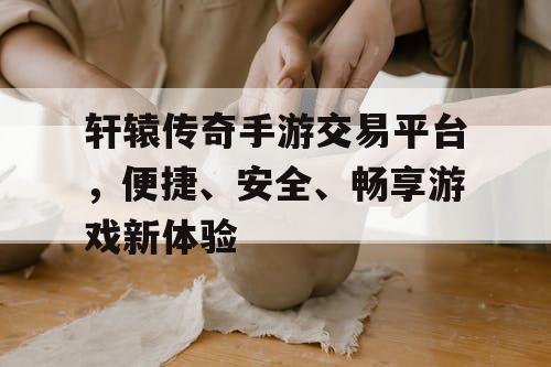 轩辕传奇手游交易平台，便捷、安全、畅享游戏新体验