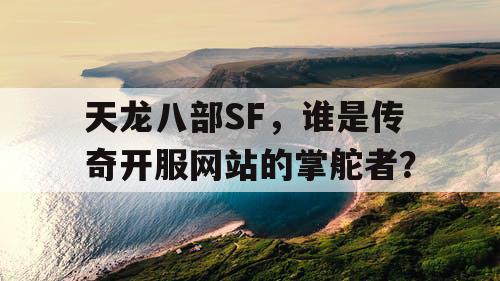 天龙八部SF，谁是传奇开服网站的掌舵者？