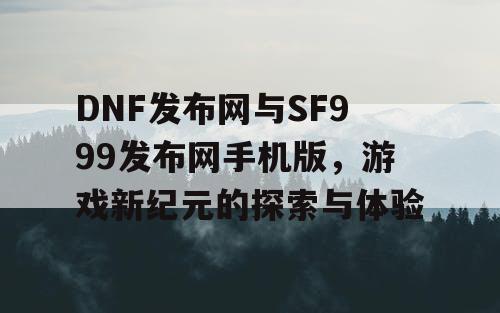DNF发布网与SF999发布网手机版，游戏新纪元的探索与体验