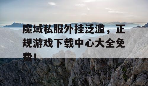魔域私服外挂泛滥，正规游戏下载中心大全免费！