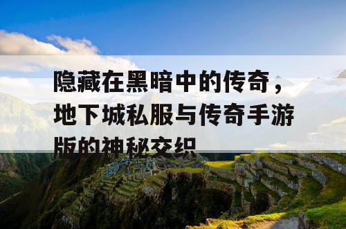 隐藏在黑暗中的传奇，地下城私服与传奇手游版的神秘交织