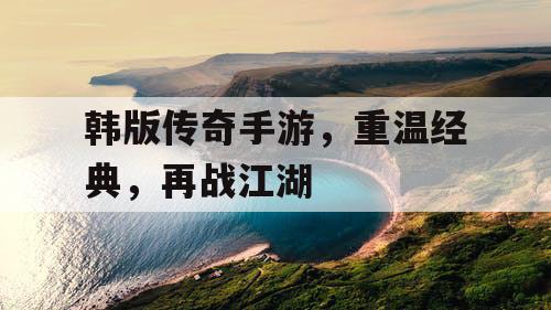 韩版传奇手游，重温经典，再战江湖