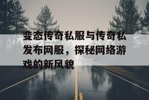 变态传奇私服与传奇私发布网服,探秘网络游戏的新风貌 变态传奇私服与传奇私发布网服,探秘网络游戏的新风貌