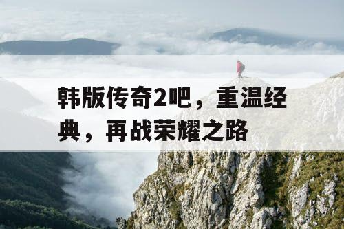 韩版传奇2吧,重温经典,再战荣耀之路 韩版传奇2吧,重温经典,再战荣耀之路