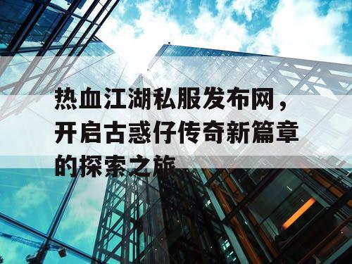 热血江湖私服发布网,开启古惑仔传奇新篇章的探索之旅 热血江湖私服发布网,开启古惑仔传奇新篇章的探索之旅