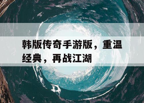 韩版传奇手游版，重温经典，再战江湖