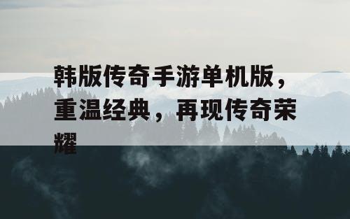 韩版传奇手游单机版，重温经典，再现传奇荣耀