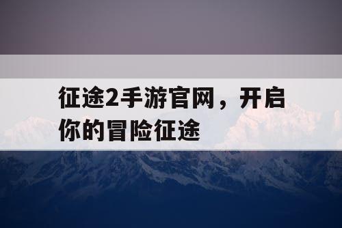 征途2手游官网，开启你的冒险征途