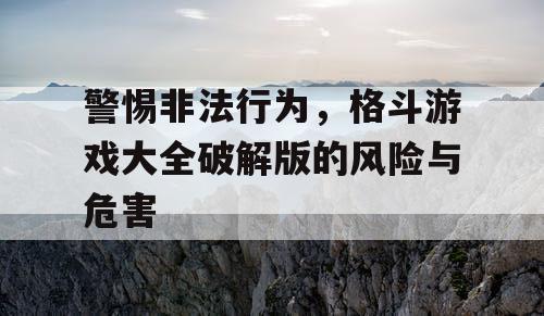 警惕非法行为，格斗游戏大全破解版的风险与危害