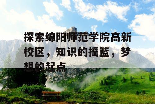 探索绵阳师范学院高新校区,知识的摇篮,梦想的起点 探索绵阳师范学院高新校区,知识的摇篮,梦想的起点
