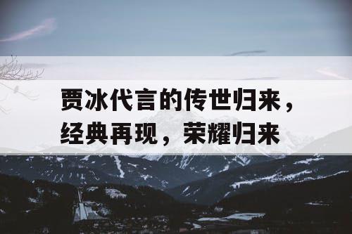 贾冰代言的传世归来，经典再现，荣耀归来