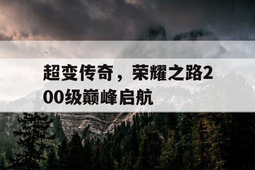 超变传奇，荣耀之路200级巅峰启航