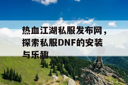 热血江湖私服发布网，探索私服DNF的安装与乐趣