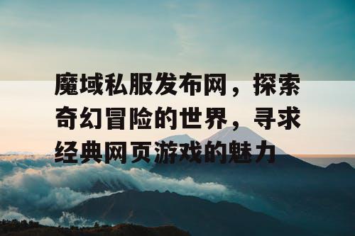 魔域私服发布网，探索奇幻冒险的世界，寻求经典网页游戏的魅力