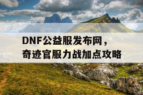 DNF公益服发布网，奇迹官服力战加点攻略