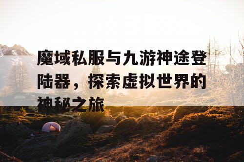 魔域私服与九游神途登陆器，探索虚拟世界的神秘之旅