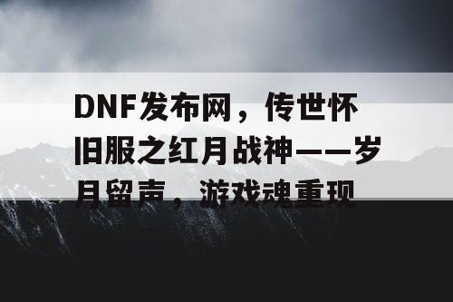 DNF发布网，传世怀旧服之红月战神——岁月留声，游戏魂重现