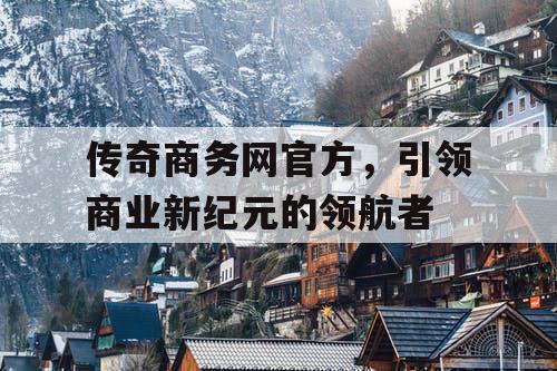 传奇商务网官方，引领商业新纪元的领航者
