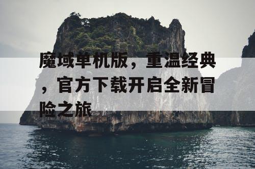 魔域单机版，重温经典，官方下载开启全新冒险之旅