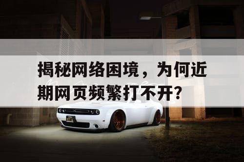 揭秘网络困境，为何近期网页频繁打不开？