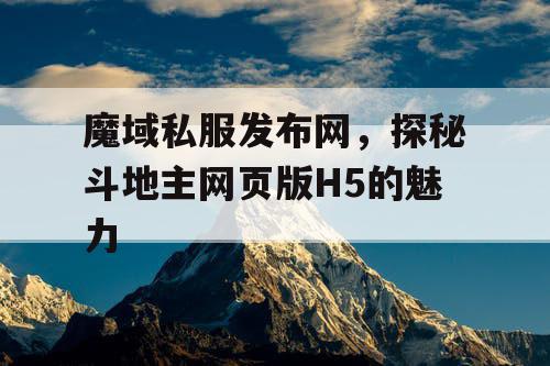 魔域私服发布网,探秘斗地主网页版H5的魅力 魔域私服发布网,探秘斗地主网页版H5的魅力