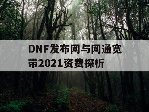DNF发布网与网通宽带2021资费探析 DNF发布网与网通宽带2021资费探析