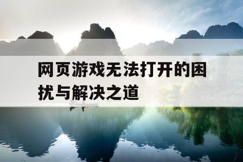 网页游戏无法打开的困扰与解决之道 网页游戏无法打开的困扰与解决之道