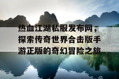 热血江湖私服发布网，探索传奇世界合击版手游正版的奇幻冒险之旅