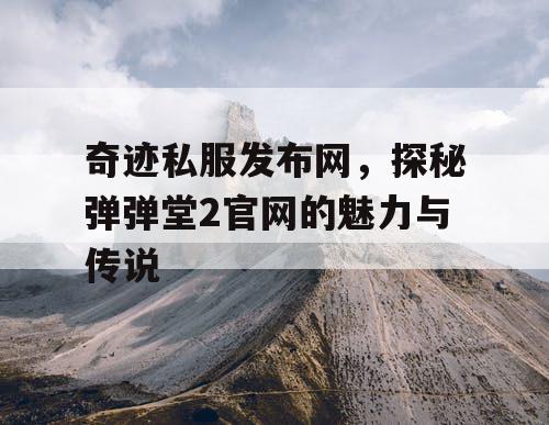奇迹私服发布网，探秘弹弹堂2官网的魅力与传说