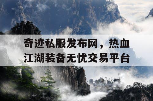 奇迹私服发布网，热血江湖装备无忧交易平台