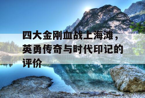 四大金刚血战上海滩，英勇传奇与时代印记的评价