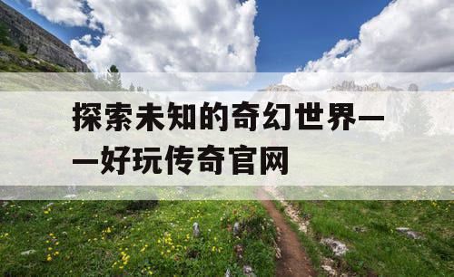 探索未知的奇幻世界——好玩传奇官网