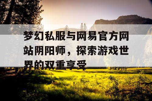 梦幻私服与网易官方网站阴阳师，探索游戏世界的双重享受