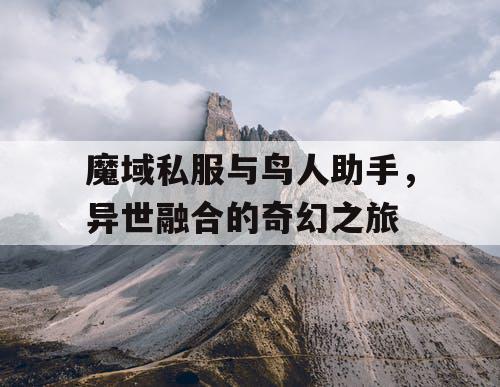 魔域私服与鸟人助手，异世融合的奇幻之旅