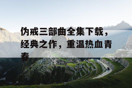 伪戒三部曲全集下载，经典之作，重温热血青春