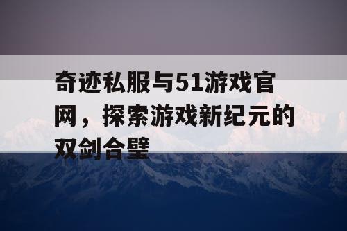 奇迹私服与51游戏官网，探索游戏新纪元的双剑合璧