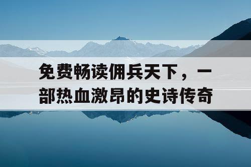 免费畅读佣兵天下，一部热血激昂的史诗传奇