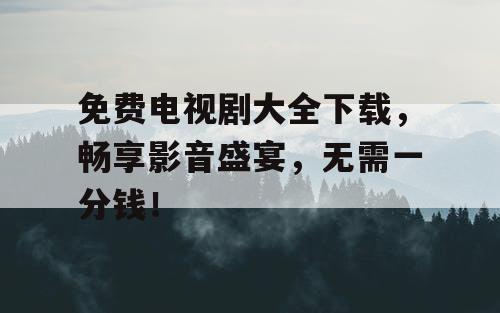 免费电视剧大全下载，畅享影音盛宴，无需一分钱！