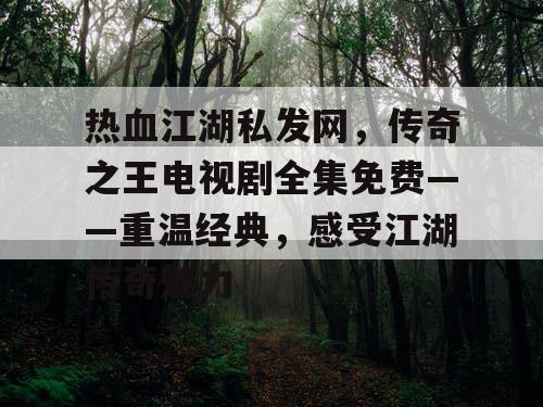 热血江湖私发网，传奇之王电视剧全集免费——重温经典，感受江湖传奇魅力