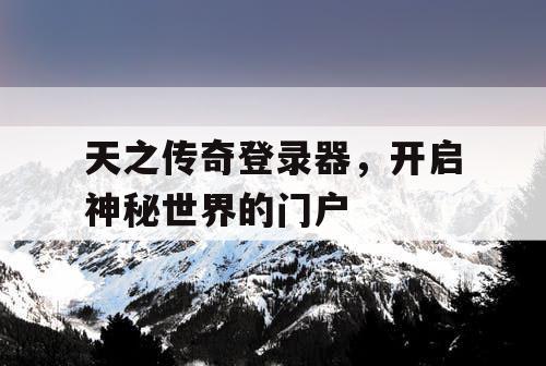 天之传奇登录器，开启神秘世界的门户