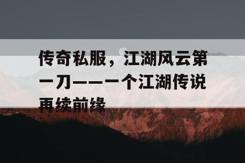 传奇私服，江湖风云第一刀——一个江湖传说再续前缘