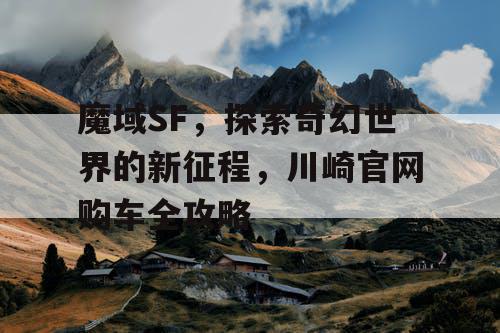 魔域SF，探索奇幻世界的新征程，川崎官网购车全攻略