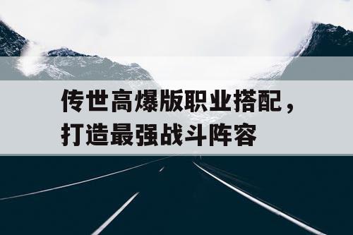传世高爆版职业搭配，打造最强战斗阵容