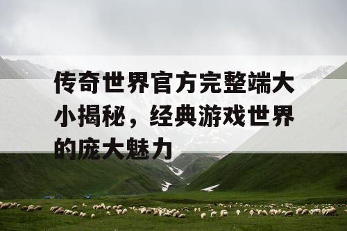 传奇世界官方完整端大小揭秘，经典游戏世界的庞大魅力
