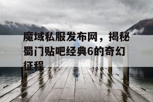 魔域私服发布网，揭秘蜀门贴吧经典6的奇幻征程