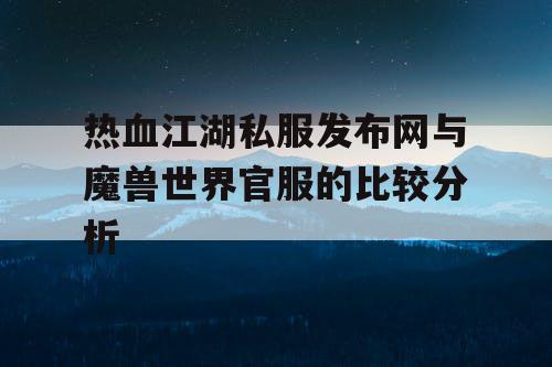 热血江湖私服发布网与魔兽世界官服的比较分析