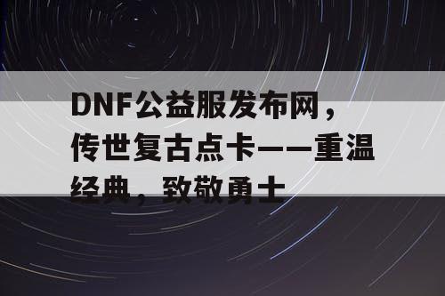DNF公益服发布网,传世复古点卡——重温经典,致敬勇士 DNF公益服发布网,传世复古点卡——重温经典,致敬勇士